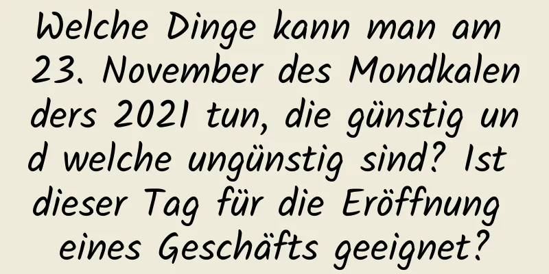 Welche Dinge kann man am 23. November des Mondkalenders 2021 tun, die günstig und welche ungünstig sind? Ist dieser Tag für die Eröffnung eines Geschäfts geeignet?