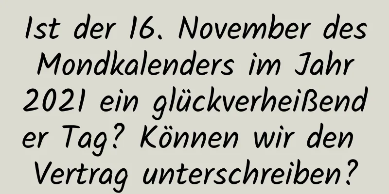 Ist der 16. November des Mondkalenders im Jahr 2021 ein glückverheißender Tag? Können wir den Vertrag unterschreiben?