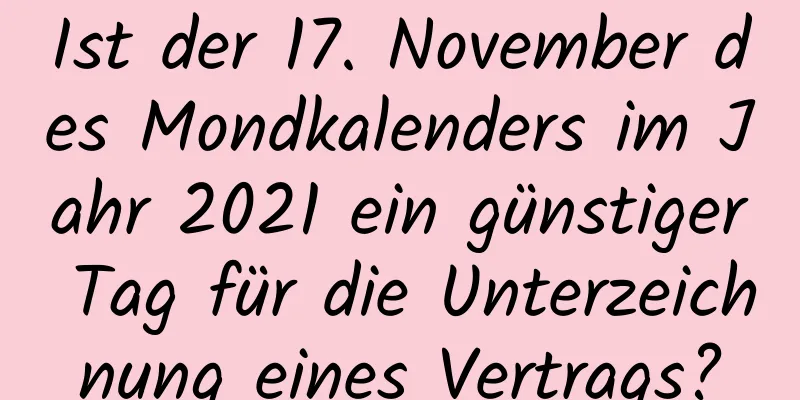 Ist der 17. November des Mondkalenders im Jahr 2021 ein günstiger Tag für die Unterzeichnung eines Vertrags?