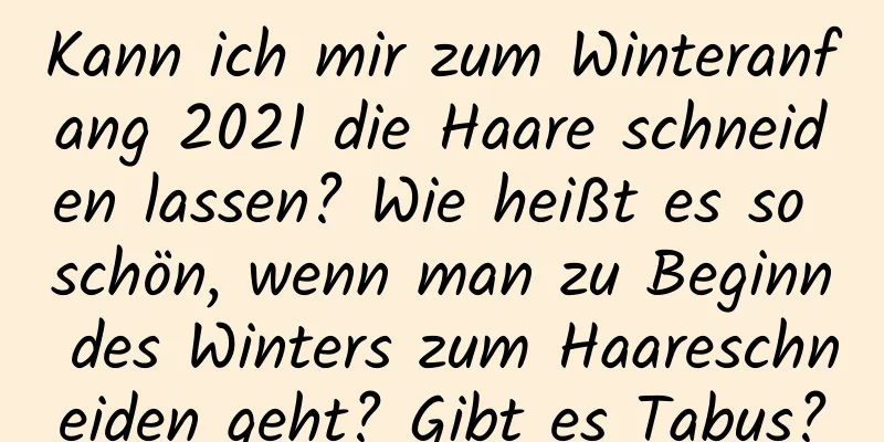 Kann ich mir zum Winteranfang 2021 die Haare schneiden lassen? Wie heißt es so schön, wenn man zu Beginn des Winters zum Haareschneiden geht? Gibt es Tabus?