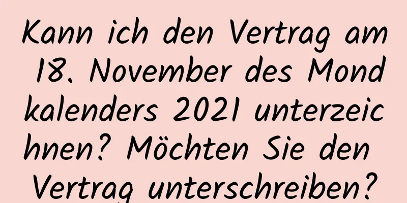 Kann ich den Vertrag am 18. November des Mondkalenders 2021 unterzeichnen? Möchten Sie den Vertrag unterschreiben?