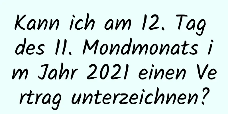 Kann ich am 12. Tag des 11. Mondmonats im Jahr 2021 einen Vertrag unterzeichnen?