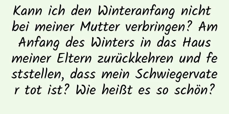 Kann ich den Winteranfang nicht bei meiner Mutter verbringen? Am Anfang des Winters in das Haus meiner Eltern zurückkehren und feststellen, dass mein Schwiegervater tot ist? Wie heißt es so schön?