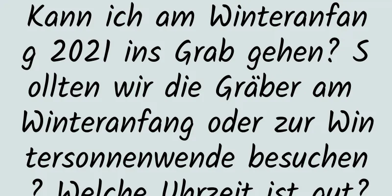 Kann ich am Winteranfang 2021 ins Grab gehen? Sollten wir die Gräber am Winteranfang oder zur Wintersonnenwende besuchen? Welche Uhrzeit ist gut?