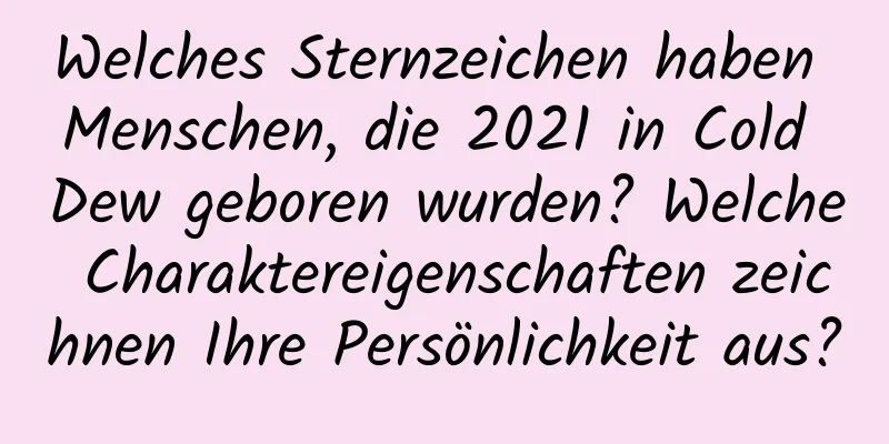 Welches Sternzeichen haben Menschen, die 2021 in Cold Dew geboren wurden? Welche Charaktereigenschaften zeichnen Ihre Persönlichkeit aus?