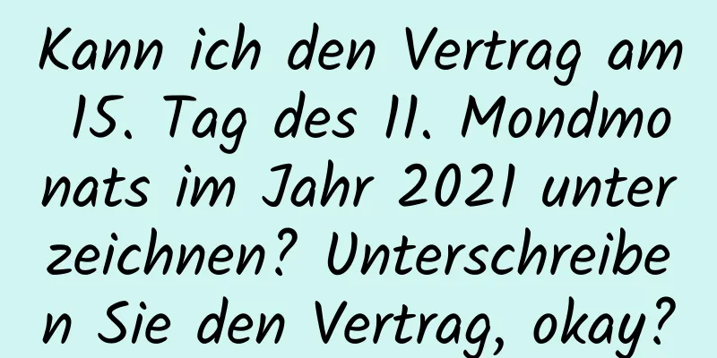 Kann ich den Vertrag am 15. Tag des 11. Mondmonats im Jahr 2021 unterzeichnen? Unterschreiben Sie den Vertrag, okay?