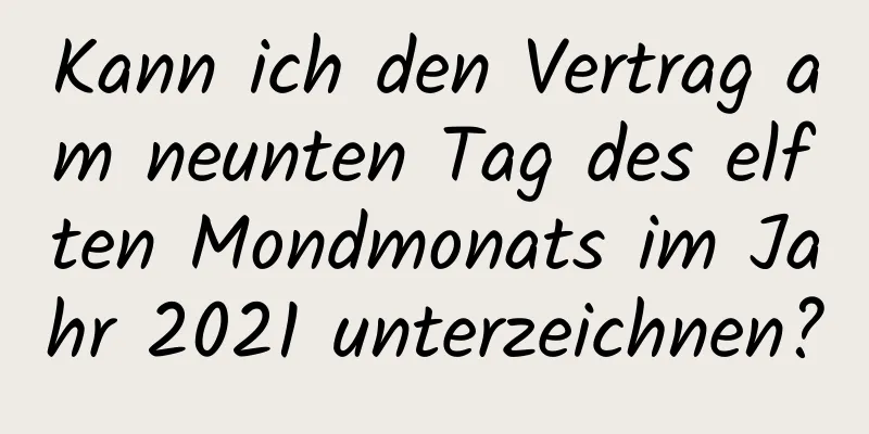 Kann ich den Vertrag am neunten Tag des elften Mondmonats im Jahr 2021 unterzeichnen?