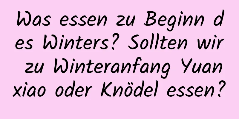 Was essen zu Beginn des Winters? Sollten wir zu Winteranfang Yuanxiao oder Knödel essen?