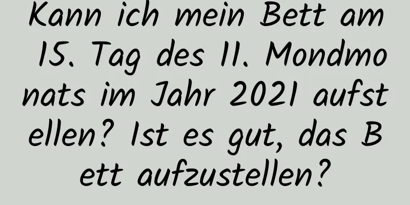 Kann ich mein Bett am 15. Tag des 11. Mondmonats im Jahr 2021 aufstellen? Ist es gut, das Bett aufzustellen?