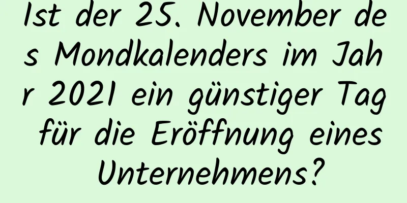 Ist der 25. November des Mondkalenders im Jahr 2021 ein günstiger Tag für die Eröffnung eines Unternehmens?