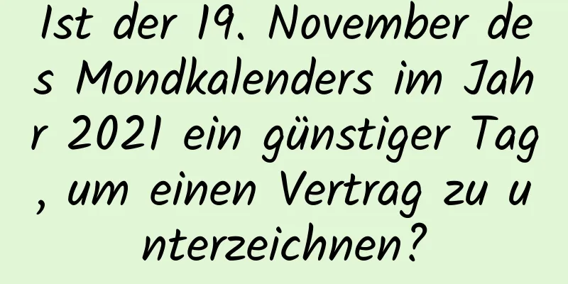 Ist der 19. November des Mondkalenders im Jahr 2021 ein günstiger Tag, um einen Vertrag zu unterzeichnen?