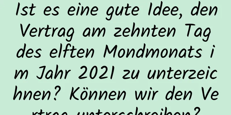 Ist es eine gute Idee, den Vertrag am zehnten Tag des elften Mondmonats im Jahr 2021 zu unterzeichnen? Können wir den Vertrag unterschreiben?