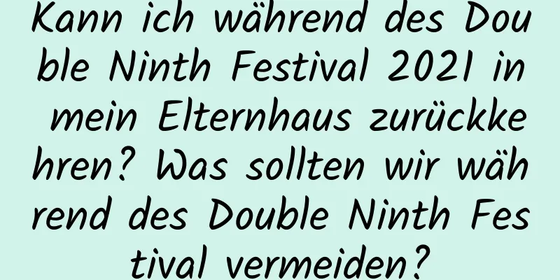 Kann ich während des Double Ninth Festival 2021 in mein Elternhaus zurückkehren? Was sollten wir während des Double Ninth Festival vermeiden?