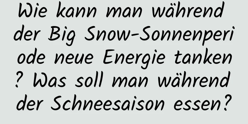 Wie kann man während der Big Snow-Sonnenperiode neue Energie tanken? Was soll man während der Schneesaison essen?