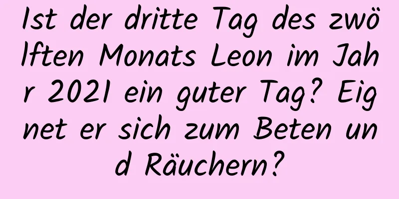 Ist der dritte Tag des zwölften Monats Leon im Jahr 2021 ein guter Tag? Eignet er sich zum Beten und Räuchern?