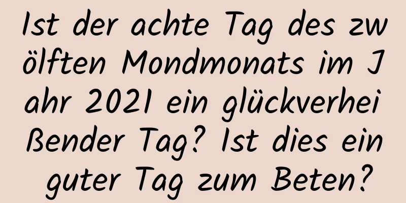 Ist der achte Tag des zwölften Mondmonats im Jahr 2021 ein glückverheißender Tag? Ist dies ein guter Tag zum Beten?