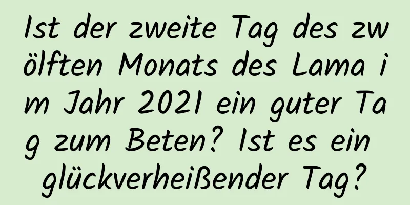 Ist der zweite Tag des zwölften Monats des Lama im Jahr 2021 ein guter Tag zum Beten? Ist es ein glückverheißender Tag?