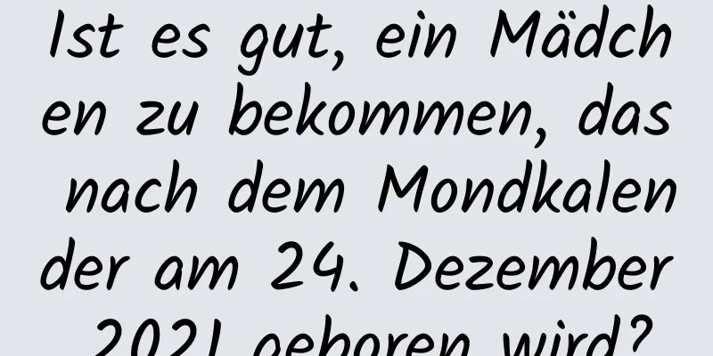 Ist es gut, ein Mädchen zu bekommen, das nach dem Mondkalender am 24. Dezember 2021 geboren wird?