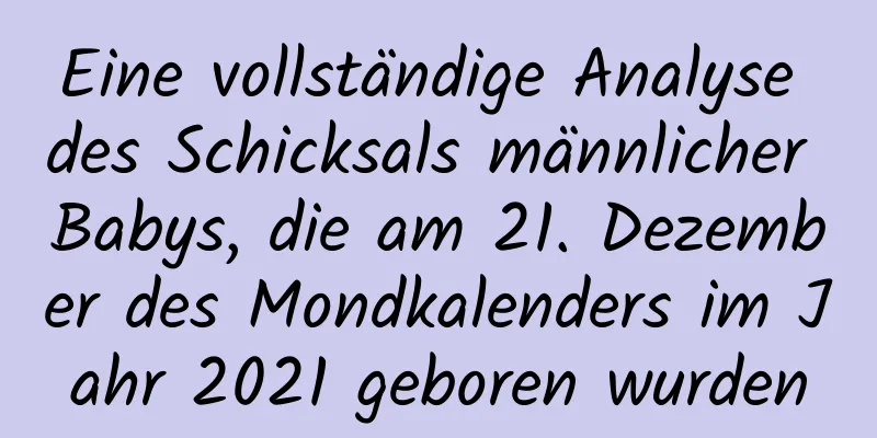 Eine vollständige Analyse des Schicksals männlicher Babys, die am 21. Dezember des Mondkalenders im Jahr 2021 geboren wurden