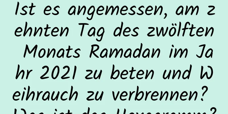 Ist es angemessen, am zehnten Tag des zwölften Monats Ramadan im Jahr 2021 zu beten und Weihrauch zu verbrennen? Was ist das Hexagramm?