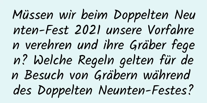 Müssen wir beim Doppelten Neunten-Fest 2021 unsere Vorfahren verehren und ihre Gräber fegen? Welche Regeln gelten für den Besuch von Gräbern während des Doppelten Neunten-Festes?