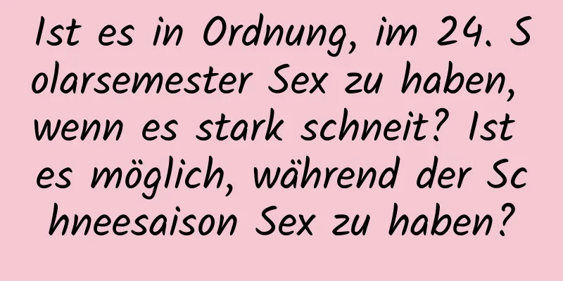 Ist es in Ordnung, im 24. Solarsemester Sex zu haben, wenn es stark schneit? Ist es möglich, während der Schneesaison Sex zu haben?