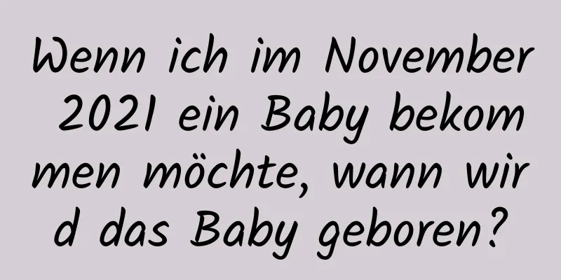 Wenn ich im November 2021 ein Baby bekommen möchte, wann wird das Baby geboren?