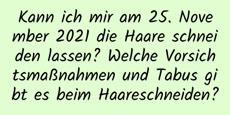 Kann ich mir am 25. November 2021 die Haare schneiden lassen? Welche Vorsichtsmaßnahmen und Tabus gibt es beim Haareschneiden?