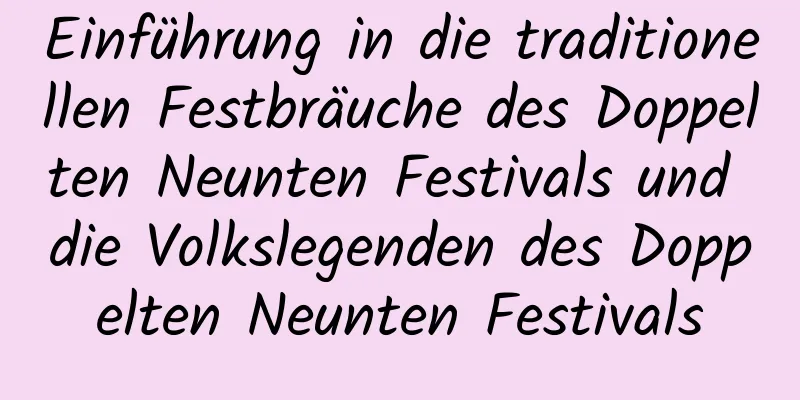 Einführung in die traditionellen Festbräuche des Doppelten Neunten Festivals und die Volkslegenden des Doppelten Neunten Festivals