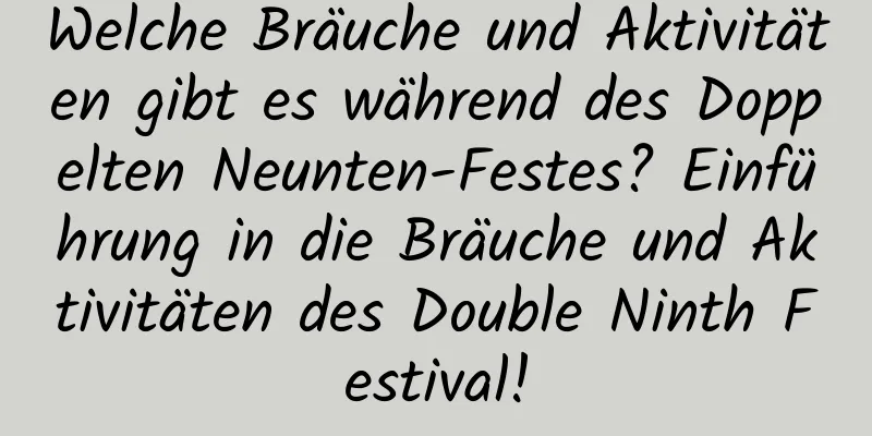 Welche Bräuche und Aktivitäten gibt es während des Doppelten Neunten-Festes? Einführung in die Bräuche und Aktivitäten des Double Ninth Festival!