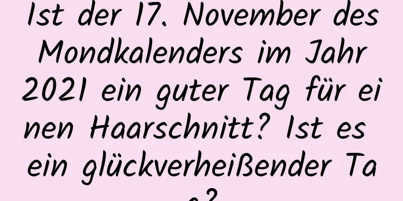 Ist der 17. November des Mondkalenders im Jahr 2021 ein guter Tag für einen Haarschnitt? Ist es ein glückverheißender Tag?