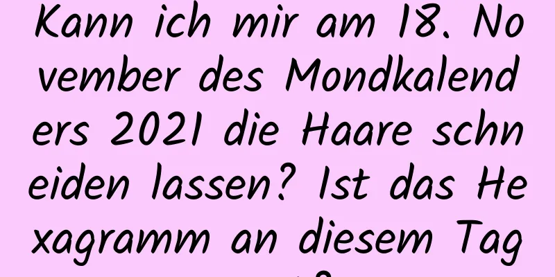 Kann ich mir am 18. November des Mondkalenders 2021 die Haare schneiden lassen? Ist das Hexagramm an diesem Tag gut?