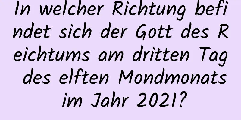 In welcher Richtung befindet sich der Gott des Reichtums am dritten Tag des elften Mondmonats im Jahr 2021?