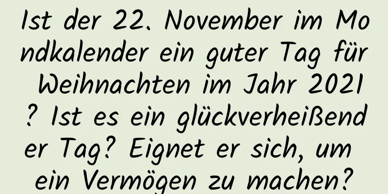 Ist der 22. November im Mondkalender ein guter Tag für Weihnachten im Jahr 2021? Ist es ein glückverheißender Tag? Eignet er sich, um ein Vermögen zu machen?