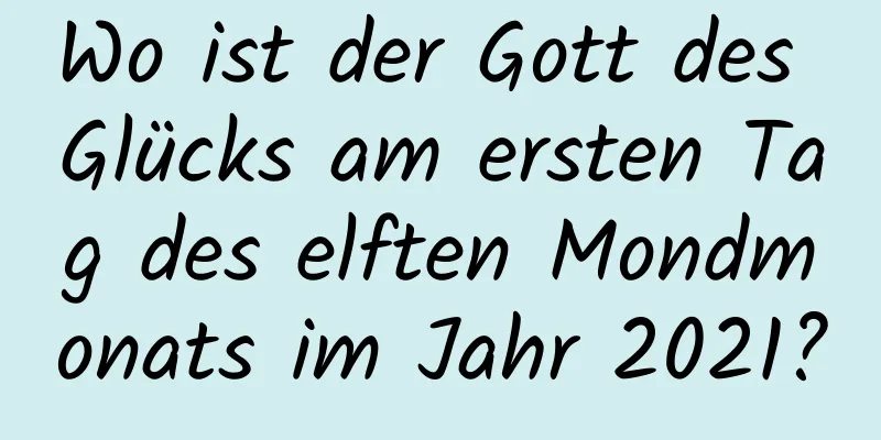 Wo ist der Gott des Glücks am ersten Tag des elften Mondmonats im Jahr 2021?