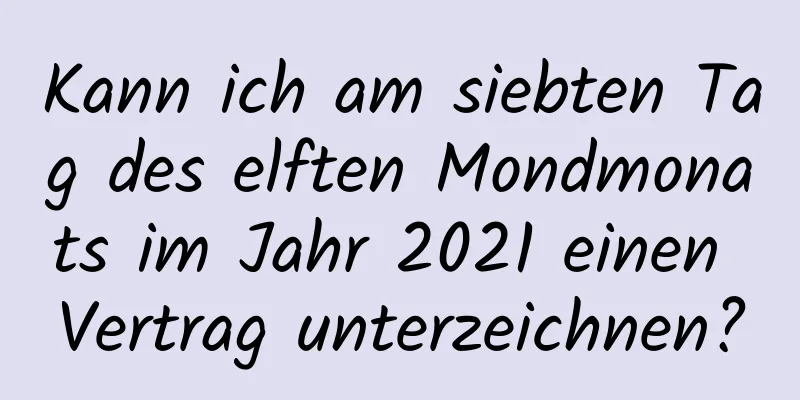 Kann ich am siebten Tag des elften Mondmonats im Jahr 2021 einen Vertrag unterzeichnen?