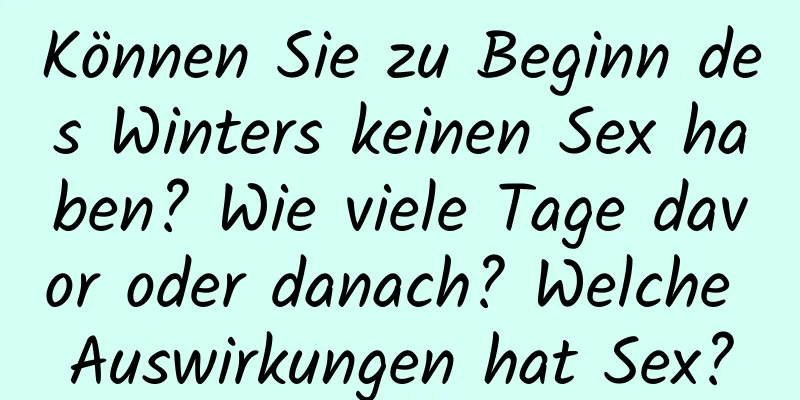 Können Sie zu Beginn des Winters keinen Sex haben? Wie viele Tage davor oder danach? Welche Auswirkungen hat Sex?