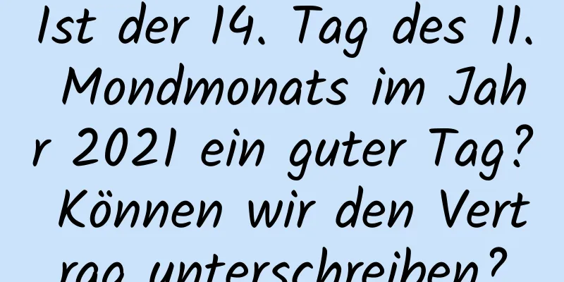 Ist der 14. Tag des 11. Mondmonats im Jahr 2021 ein guter Tag? Können wir den Vertrag unterschreiben?