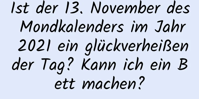 Ist der 13. November des Mondkalenders im Jahr 2021 ein glückverheißender Tag? Kann ich ein Bett machen?