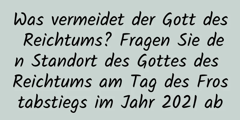 Was vermeidet der Gott des Reichtums? Fragen Sie den Standort des Gottes des Reichtums am Tag des Frostabstiegs im Jahr 2021 ab