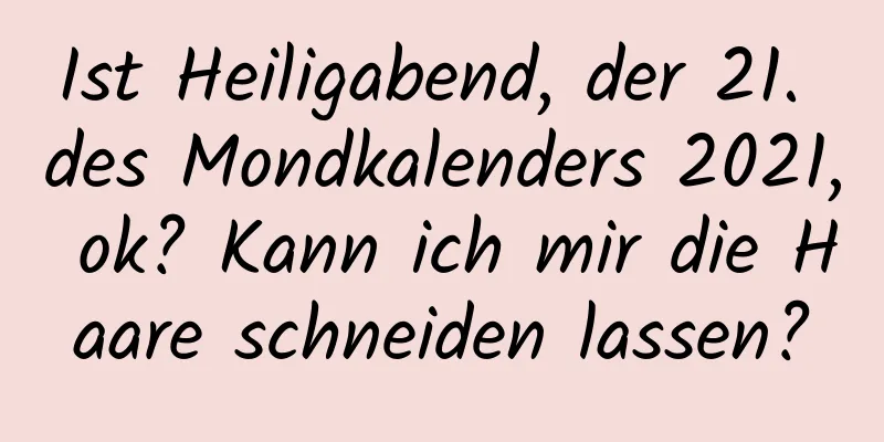 Ist Heiligabend, der 21. des Mondkalenders 2021, ok? Kann ich mir die Haare schneiden lassen?