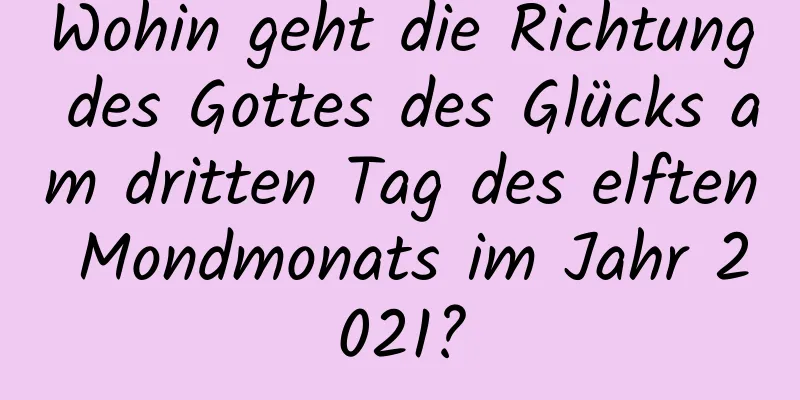 Wohin geht die Richtung des Gottes des Glücks am dritten Tag des elften Mondmonats im Jahr 2021?