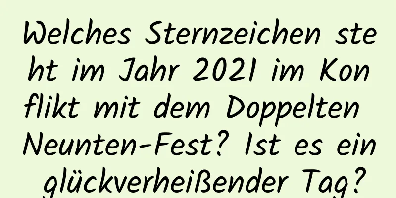 Welches Sternzeichen steht im Jahr 2021 im Konflikt mit dem Doppelten Neunten-Fest? Ist es ein glückverheißender Tag?