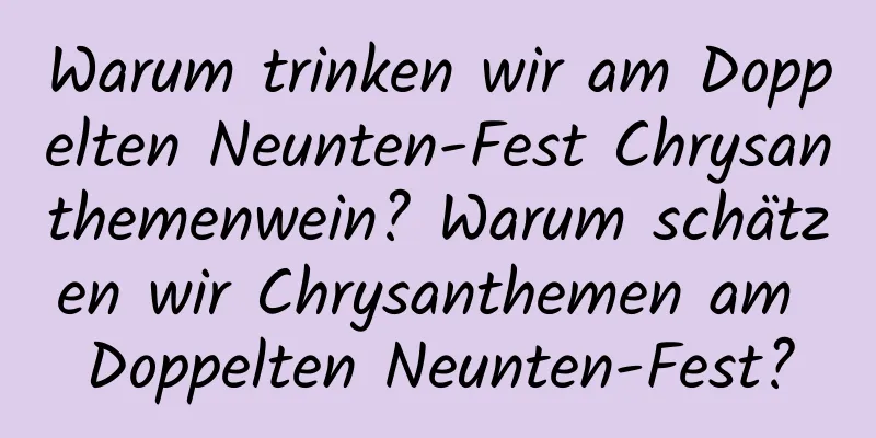 Warum trinken wir am Doppelten Neunten-Fest Chrysanthemenwein? Warum schätzen wir Chrysanthemen am Doppelten Neunten-Fest?