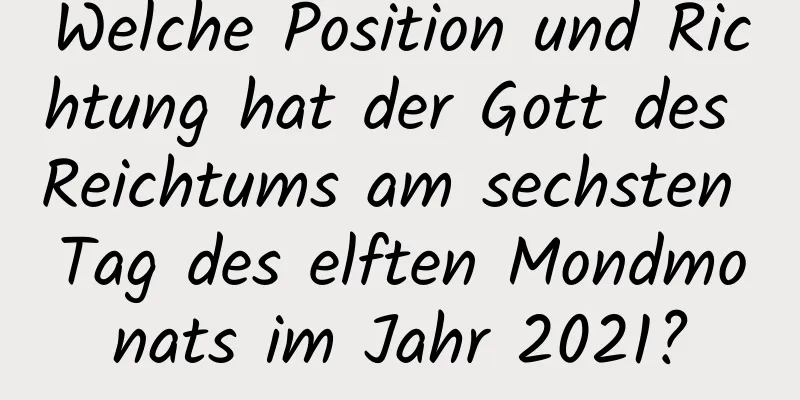 Welche Position und Richtung hat der Gott des Reichtums am sechsten Tag des elften Mondmonats im Jahr 2021?