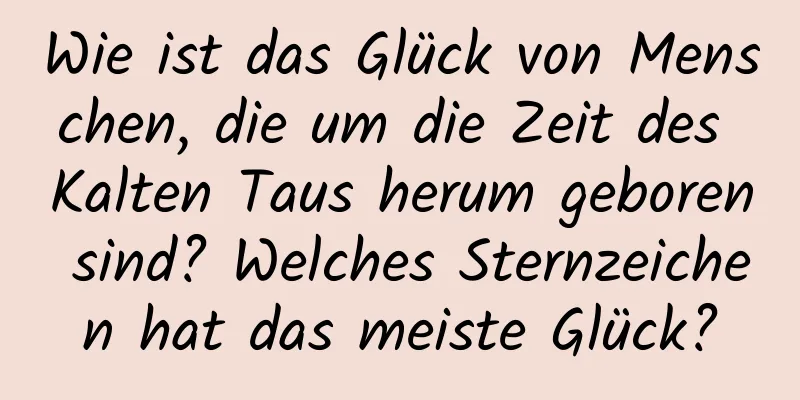 Wie ist das Glück von Menschen, die um die Zeit des Kalten Taus herum geboren sind? Welches Sternzeichen hat das meiste Glück?