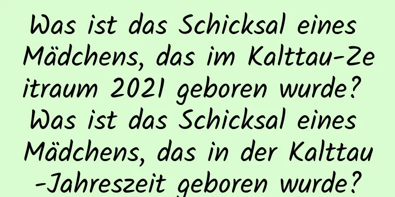 Was ist das Schicksal eines Mädchens, das im Kalttau-Zeitraum 2021 geboren wurde? Was ist das Schicksal eines Mädchens, das in der Kalttau-Jahreszeit geboren wurde?