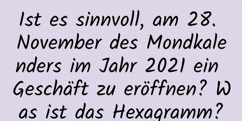 Ist es sinnvoll, am 28. November des Mondkalenders im Jahr 2021 ein Geschäft zu eröffnen? Was ist das Hexagramm?