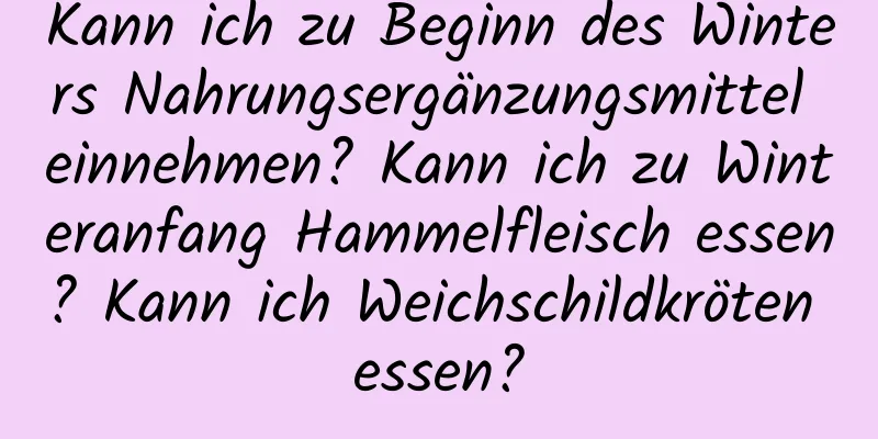 Kann ich zu Beginn des Winters Nahrungsergänzungsmittel einnehmen? Kann ich zu Winteranfang Hammelfleisch essen? Kann ich Weichschildkröten essen?