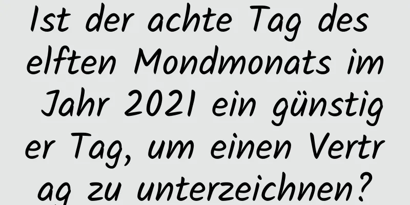 Ist der achte Tag des elften Mondmonats im Jahr 2021 ein günstiger Tag, um einen Vertrag zu unterzeichnen?